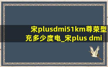 宋plusdmi51km尊荣型充多少度电_宋plus dmi51km尊荣型多少度电